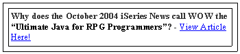 Text Box: Why does the October 2004 iSeries News call WOW the Ultimate Java for RPG Programmers? - View Article Here!