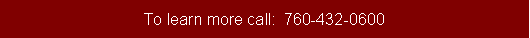 Text Box: To learn more call:  760-432-0600
