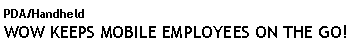Text Box: PDA/Handheld WOW KEEPS MOBILE EMPLOYEES ON THE GO!